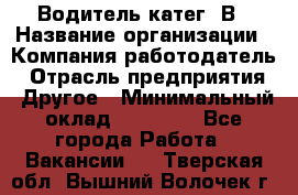 Водитель-катег. В › Название организации ­ Компания-работодатель › Отрасль предприятия ­ Другое › Минимальный оклад ­ 16 000 - Все города Работа » Вакансии   . Тверская обл.,Вышний Волочек г.